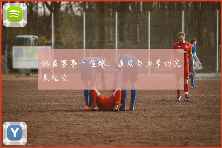 体育赛事十佳球：速度与力量的完美结合
