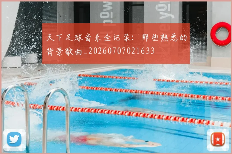 天下足球音乐全记录:那些熟悉的背景歌曲_20260707021633