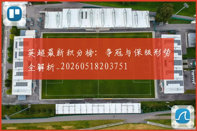 英超最新积分榜：争冠与保级形势全解析_20260518203751