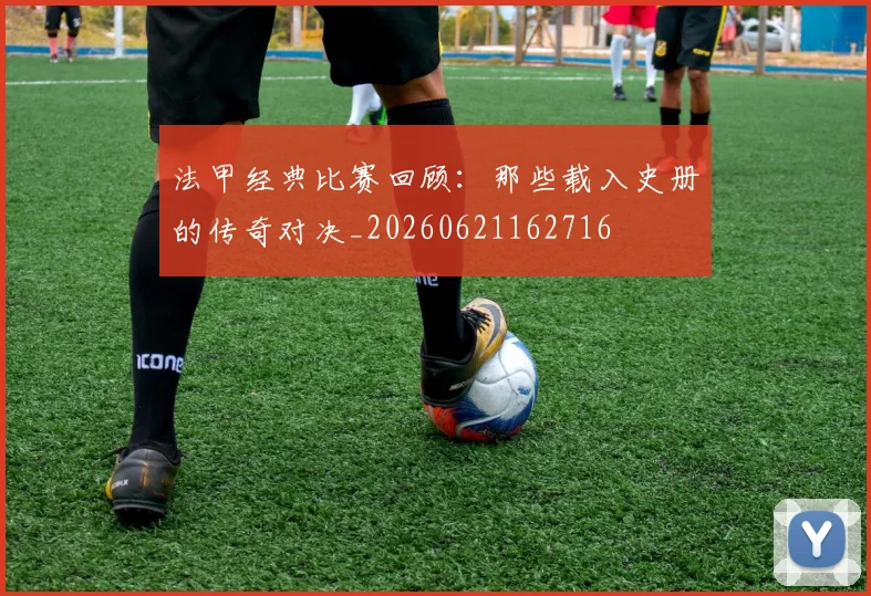 法甲经典比赛回顾：那些载入史册的传奇对决_20260621162716