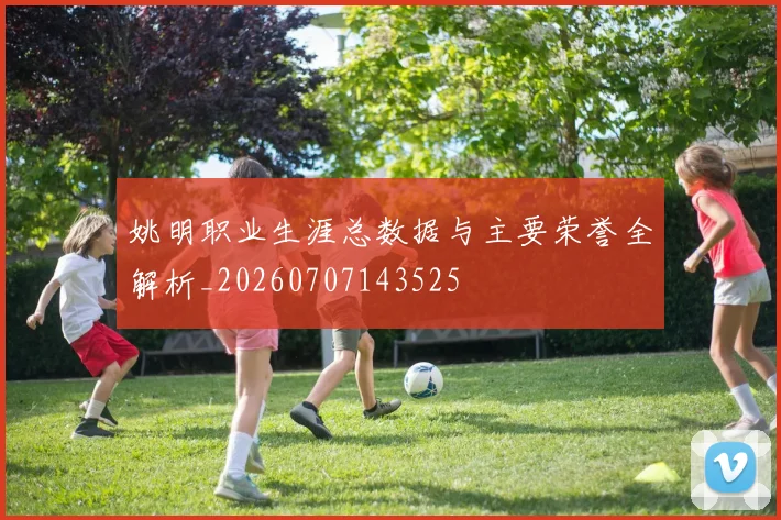 姚明职业生涯总数据与主要荣誉全解析_20260707143525