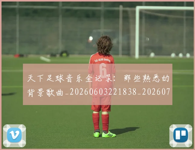 天下足球音乐全记录:那些熟悉的背景歌曲_20260603221838_20260707021635