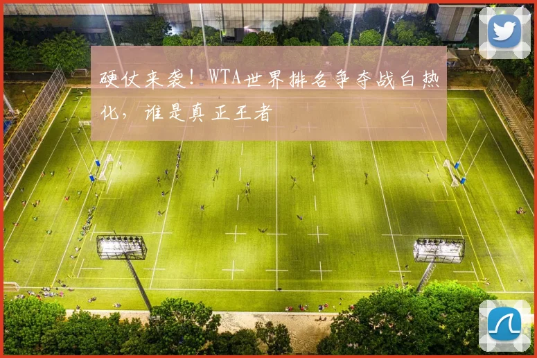 硬仗来袭!WTA世界排名争夺战白热化,谁是真正王者