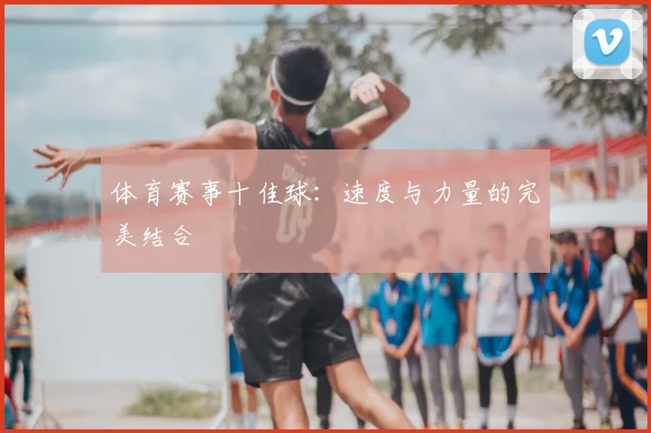 体育赛事十佳球：速度与力量的完美结合