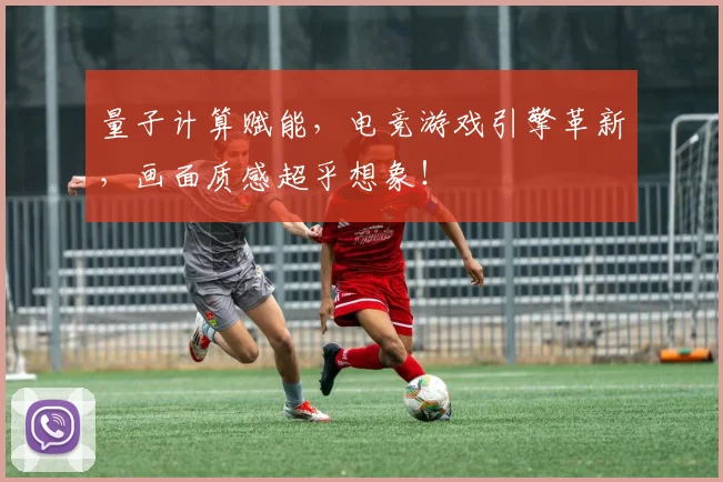 量子计算赋能，电竞游戏引擎革新，画面质感超乎想象！