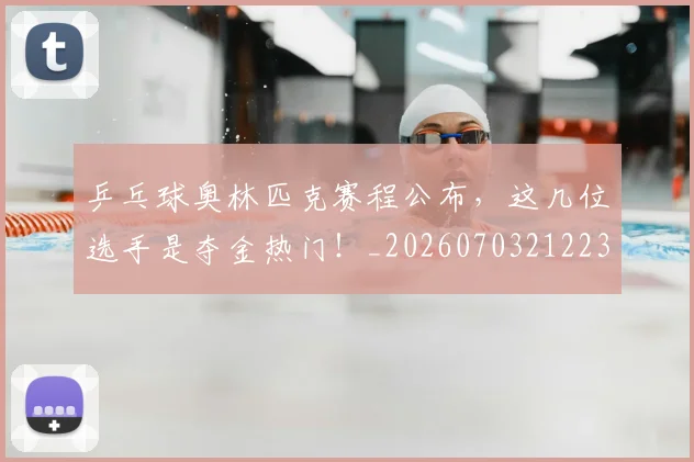 乒乓球奥林匹克赛程公布,这几位选手是夺金热门!_20260703212238
