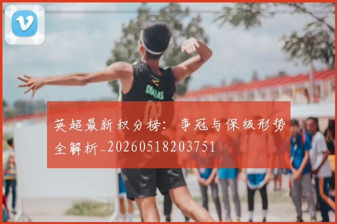 英超最新积分榜：争冠与保级形势全解析_20260518203751