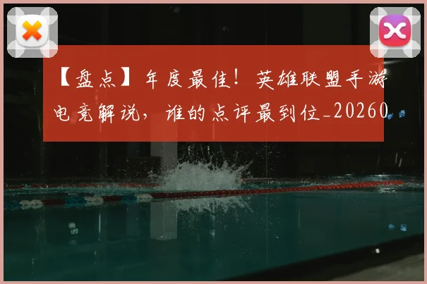 【盘点】年度最佳！英雄联盟手游电竞解说，谁的点评最到位_20260530144108_20260702173243