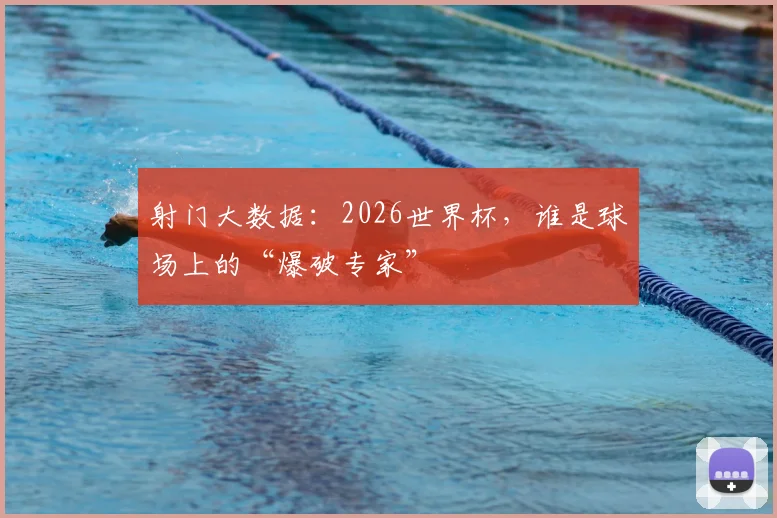 射门大数据：2026世界杯，谁是球场上的“爆破专家”