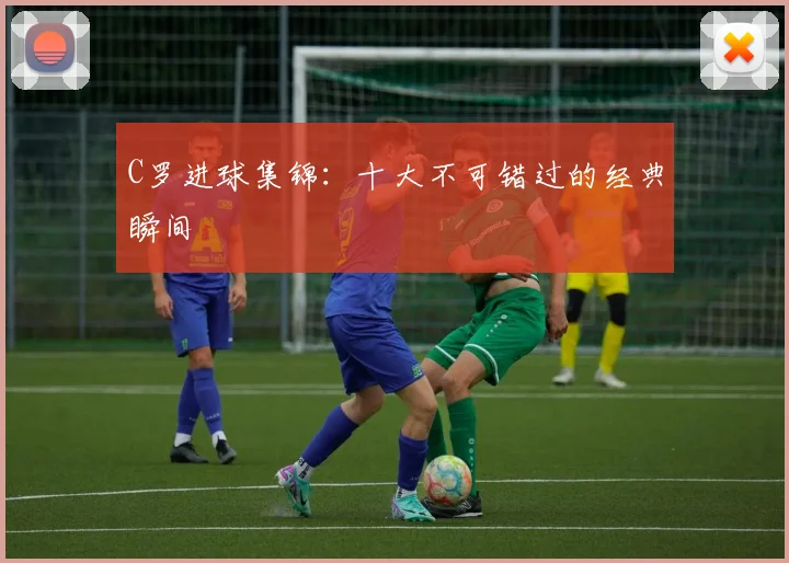 C罗进球集锦：十大不可错过的经典瞬间
