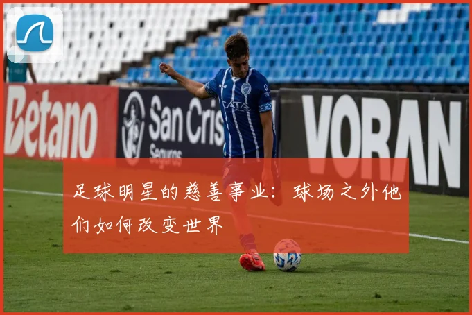 足球明星的慈善事业：球场之外他们如何改变世界