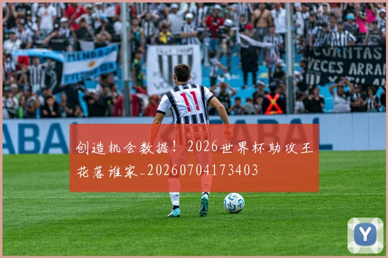 创造机会数据!2026世界杯助攻王花落谁家_20260704173403