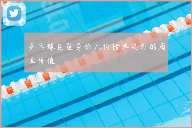 乒乓球巨星身价几何榜单之外的商业价值