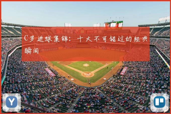 C罗进球集锦：十大不可错过的经典瞬间