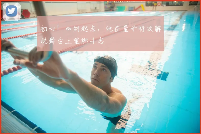 初心！回到起点，他在量子特攻解说舞台上重燃斗志