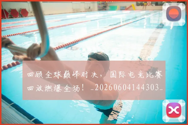 回顾全球巅峰对决，国际电竞比赛回放燃爆全场！_20260604144303_20260707013204