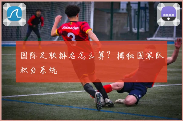 国际足联排名怎么算？揭秘国家队积分系统