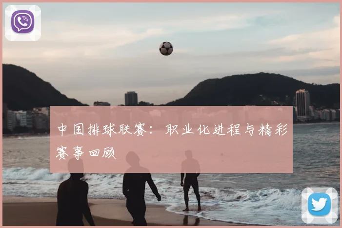 中国排球联赛：职业化进程与精彩赛事回顾