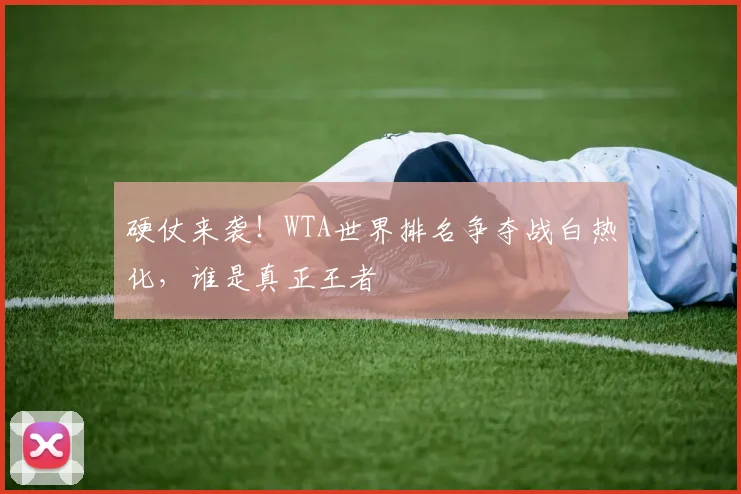 硬仗来袭!WTA世界排名争夺战白热化,谁是真正王者