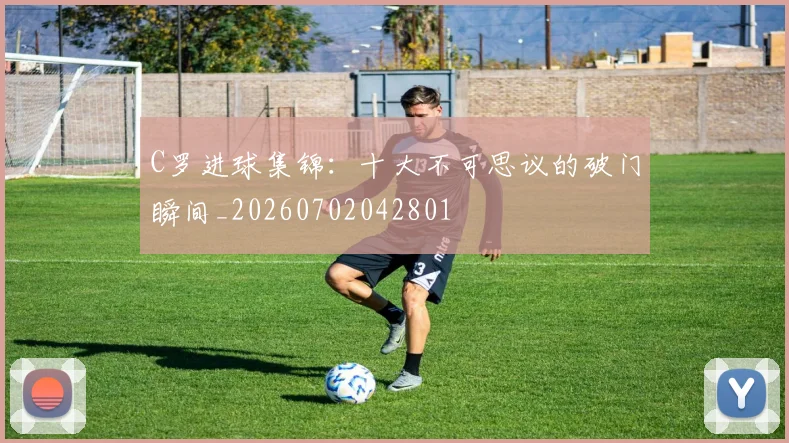 C罗进球集锦：十大不可思议的破门瞬间_20260702042801