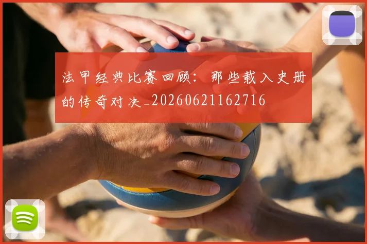 法甲经典比赛回顾：那些载入史册的传奇对决_20260621162716