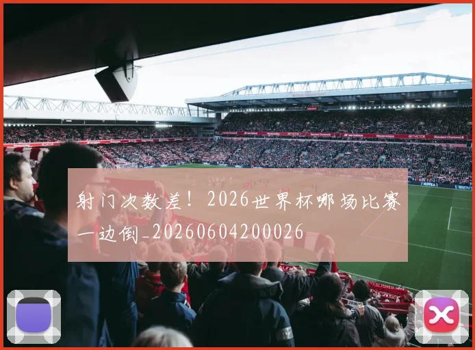 射门次数差！2026世界杯哪场比赛一边倒_20260604200026
