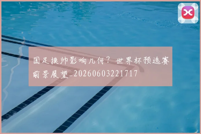 国足换帅影响几何？世界杯预选赛前景展望_20260603221717