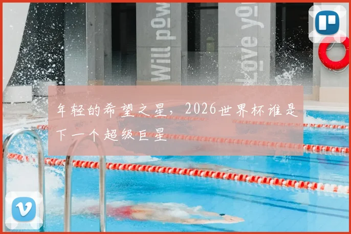 年轻的希望之星,2026世界杯谁是下一个超级巨星