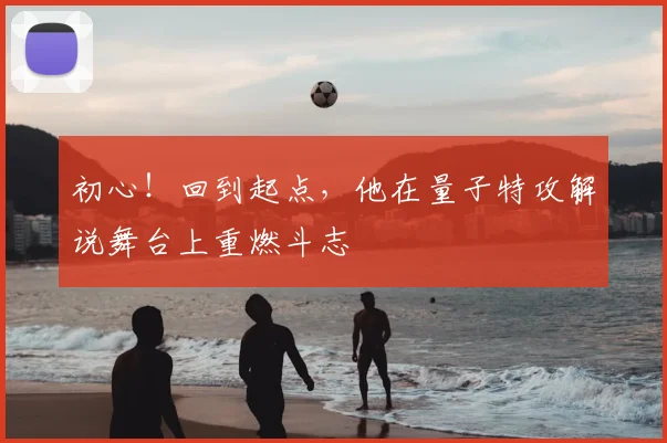 初心！回到起点，他在量子特攻解说舞台上重燃斗志