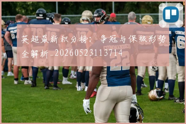 英超最新积分榜：争冠与保级形势全解析_20260523113714