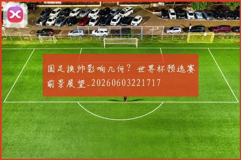 国足换帅影响几何？世界杯预选赛前景展望_20260603221717