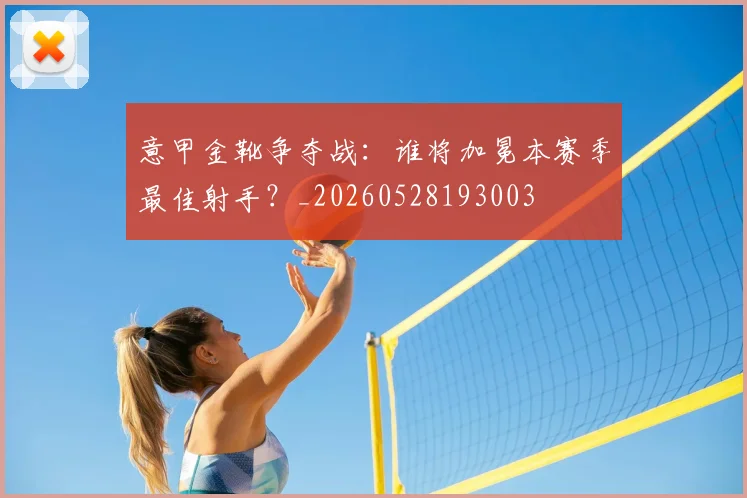 意甲金靴争夺战：谁将加冕本赛季最佳射手？_20260528193003