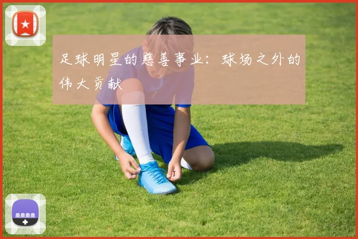 足球明星的慈善事业：球场之外的伟大贡献