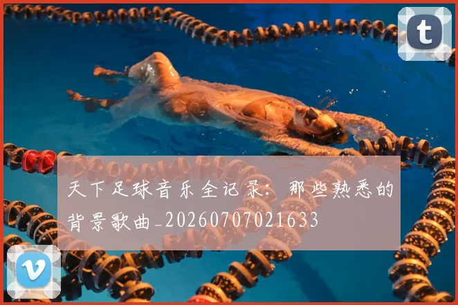 天下足球音乐全记录:那些熟悉的背景歌曲_20260707021633