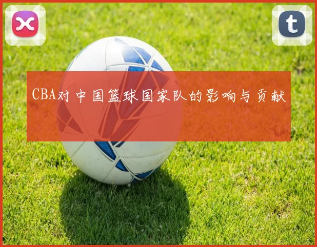CBA对中国篮球国家队的影响与贡献